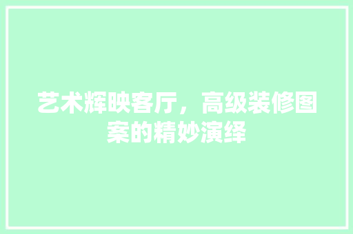 艺术辉映客厅，高级装修图案的精妙演绎