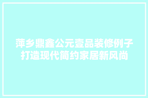 萍乡鼎鑫公元壹品装修例子打造现代简约家居新风尚
