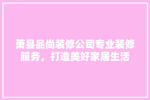 萧县品尚装修公司专业装修服务，打造美好家居生活