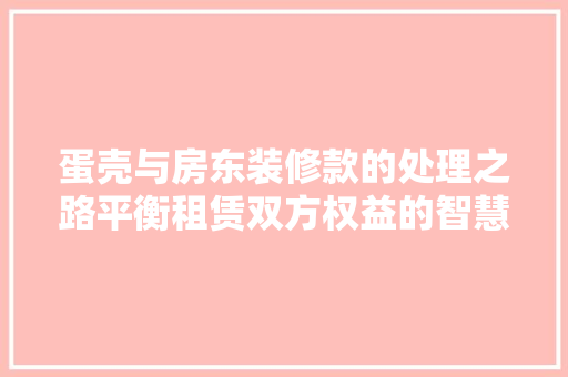 蛋壳与房东装修款的处理之路平衡租赁双方权益的智慧选择