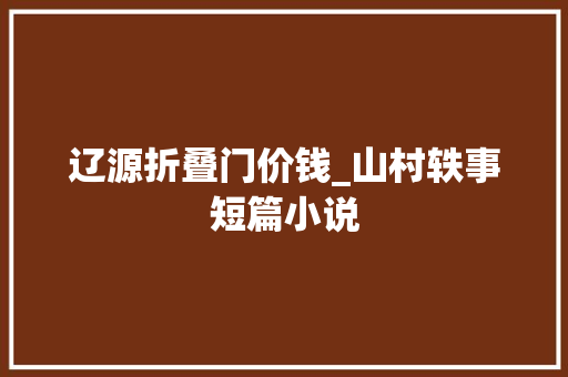 辽源折叠门价钱_山村轶事短篇小说 铝合金门