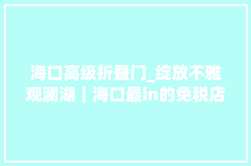 海口高级折叠门_绽放不雅观澜湖｜海口最in的免税店LUXURYFOX盛大开幕 塑钢门