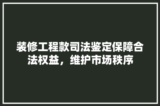 装修工程款司法鉴定保障合法权益，维护市场秩序