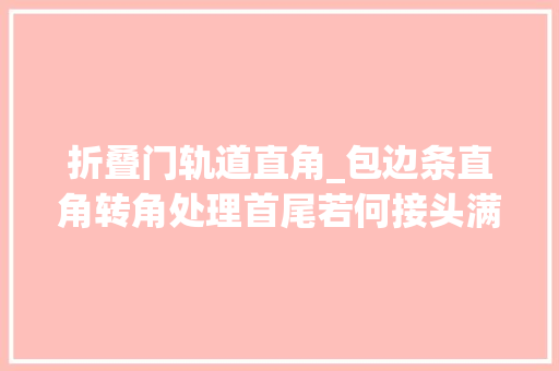折叠门轨道直角_包边条直角转角处理首尾若何接头满满都是常识点哦