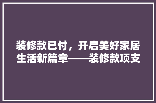 装修款已付，开启美好家居生活新篇章——装修款项支付那些事儿
