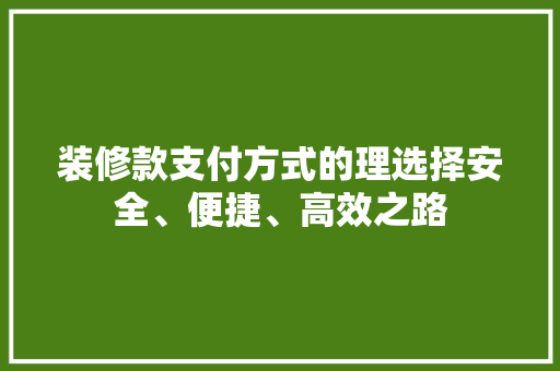 装修款支付方式的理选择安全、便捷、高效之路
