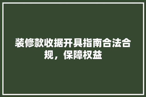 装修款收据开具指南合法合规，保障权益