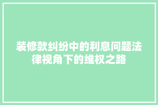 装修款纠纷中的利息问题法律视角下的维权之路
