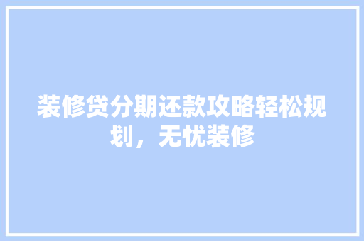 装修贷分期还款攻略轻松规划，无忧装修