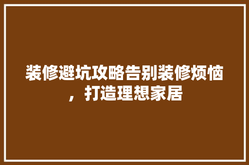 装修避坑攻略告别装修烦恼，打造理想家居