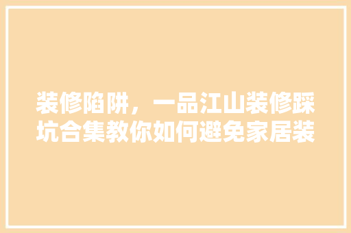 装修陷阱，一品江山装修踩坑合集教你如何避免家居装修雷区