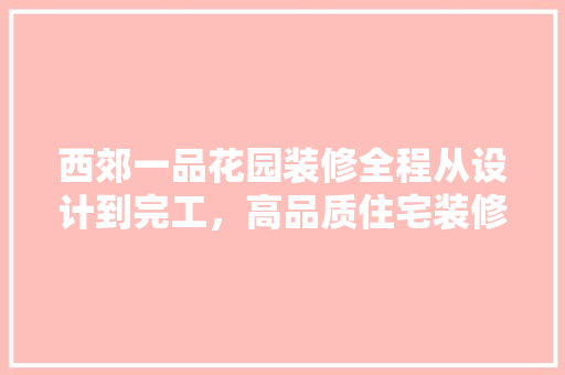 西郊一品花园装修全程从设计到完工，高品质住宅装修过程