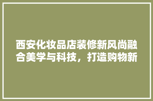 西安化妆品店装修新风尚融合美学与科技，打造购物新体验