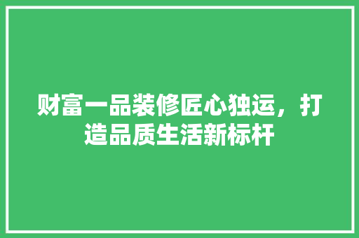 财富一品装修匠心独运，打造品质生活新标杆