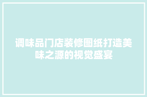 调味品门店装修图纸打造美味之源的视觉盛宴
