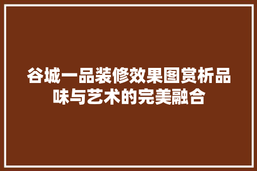 谷城一品装修效果图赏析品味与艺术的完美融合
