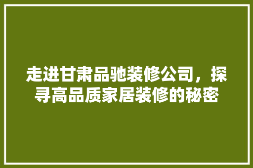 走进甘肃品驰装修公司，探寻高品质家居装修的秘密