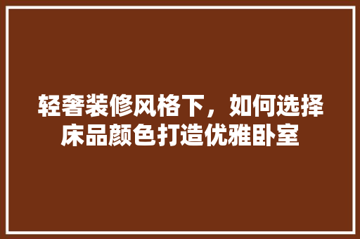 轻奢装修风格下，如何选择床品颜色打造优雅卧室