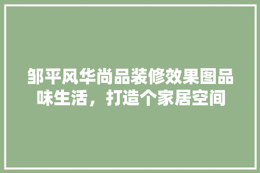 邹平风华尚品装修效果图品味生活，打造个家居空间