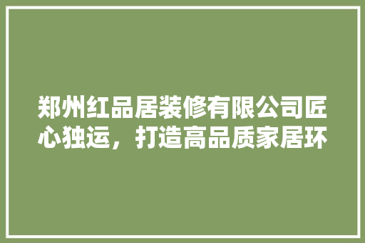 郑州红品居装修有限公司匠心独运，打造高品质家居环境