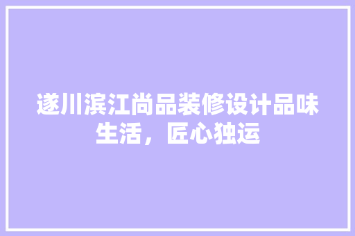 遂川滨江尚品装修设计品味生活，匠心独运