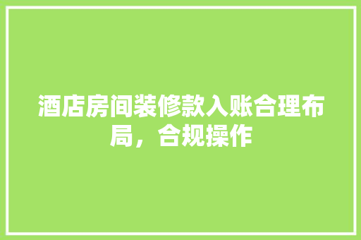 酒店房间装修款入账合理布局，合规操作