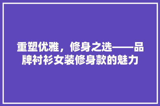 重塑优雅，修身之选——品牌衬衫女装修身款的魅力