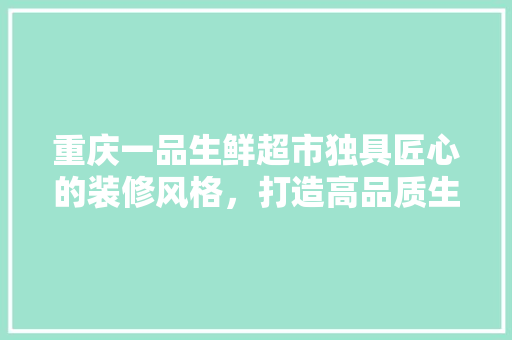 重庆一品生鲜超市独具匠心的装修风格，打造高品质生活体验