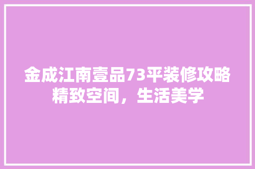金成江南壹品73平装修攻略精致空间，生活美学