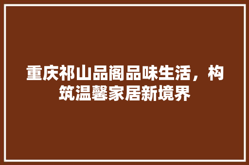 重庆祁山品阁品味生活，构筑温馨家居新境界