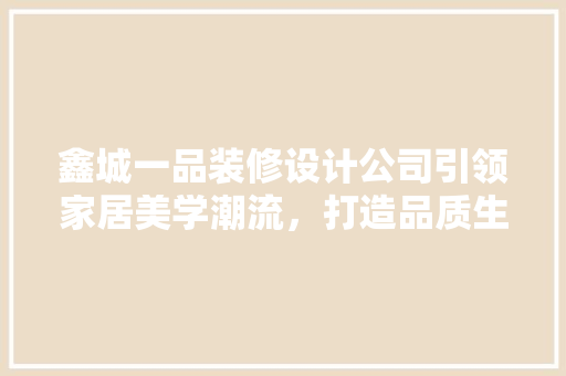 鑫城一品装修设计公司引领家居美学潮流，打造品质生活新标杆