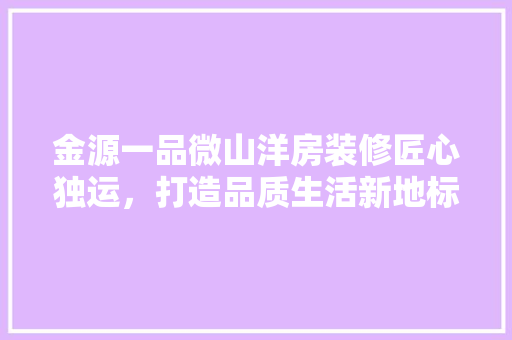 金源一品微山洋房装修匠心独运，打造品质生活新地标