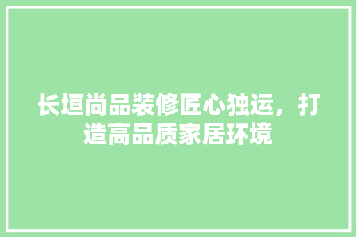 长垣尚品装修匠心独运，打造高品质家居环境