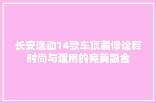 长安逸动14款车顶装修诠释时尚与适用的完美融合