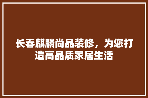 长春麒麟尚品装修，为您打造高品质家居生活