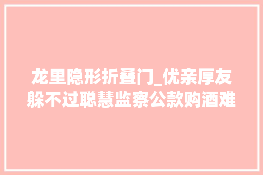 龙里隐形折叠门_优亲厚友躲不过聪慧监察公款购酒难逃电子哨兵贵州数字化监督提升治理效能