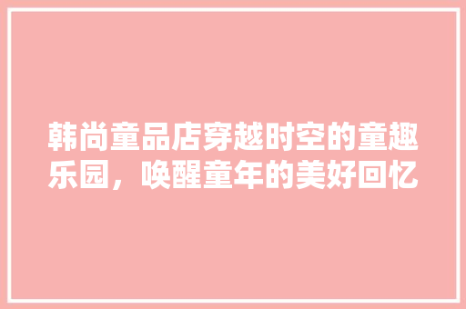 韩尚童品店穿越时空的童趣乐园，唤醒童年的美好回忆