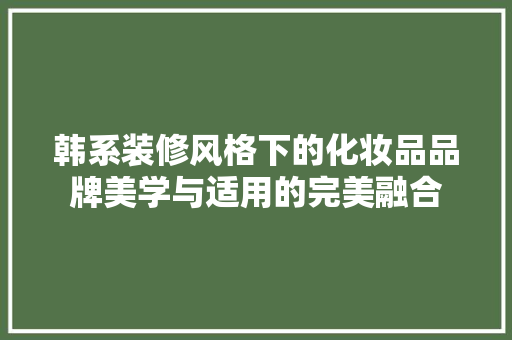韩系装修风格下的化妆品品牌美学与适用的完美融合
