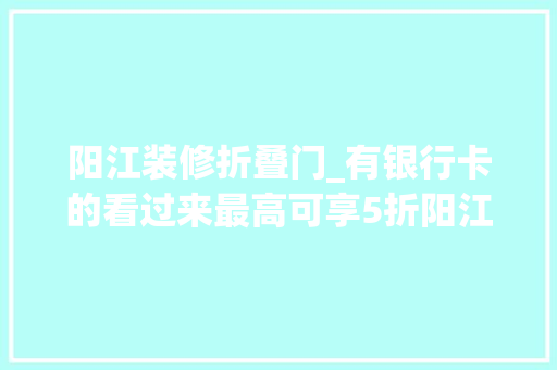 阳江装修折叠门_有银行卡的看过来最高可享5折阳江银行业投入500多万助商惠平易近
