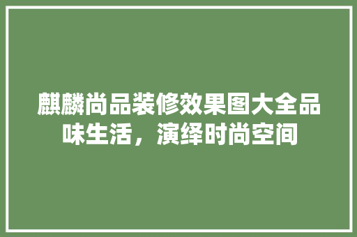 麒麟尚品装修效果图大全品味生活，演绎时尚空间