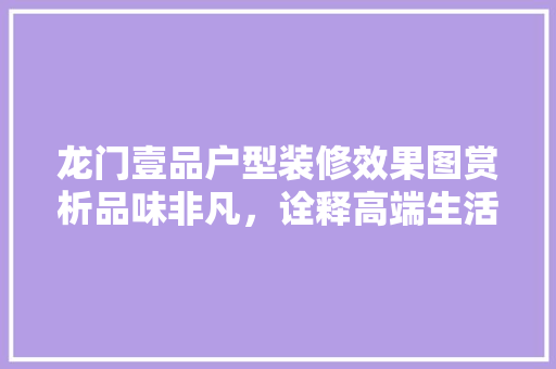 龙门壹品户型装修效果图赏析品味非凡，诠释高端生活