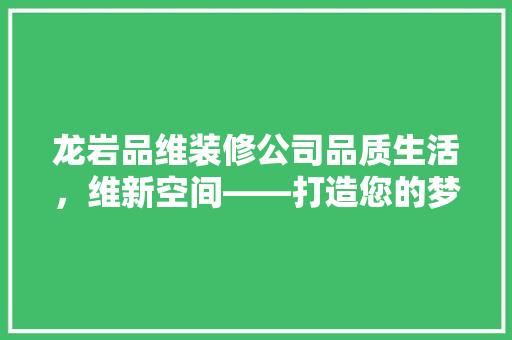 龙岩品维装修公司品质生活，维新空间——打造您的梦想家园