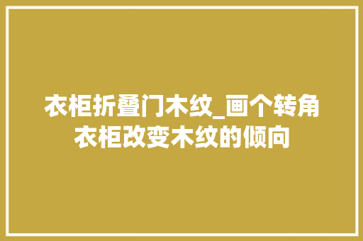 衣柜折叠门木纹_画个转角衣柜改变木纹的倾向 铝合金门