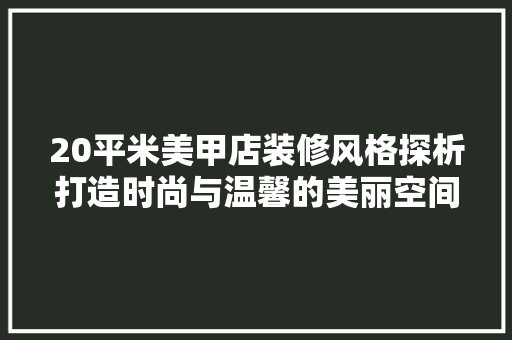 20平米美甲店装修风格探析打造时尚与温馨的美丽空间