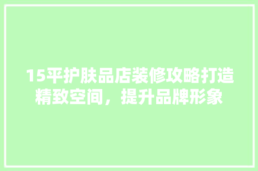 15平护肤品店装修攻略打造精致空间，提升品牌形象
