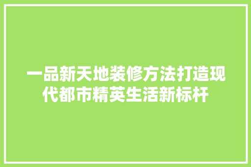 一品新天地装修方法打造现代都市精英生活新标杆