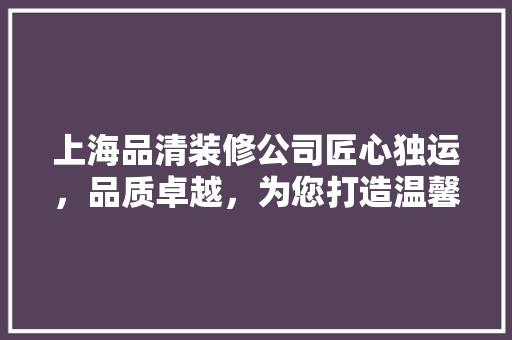 上海品清装修公司匠心独运，品质卓越，为您打造温馨家居