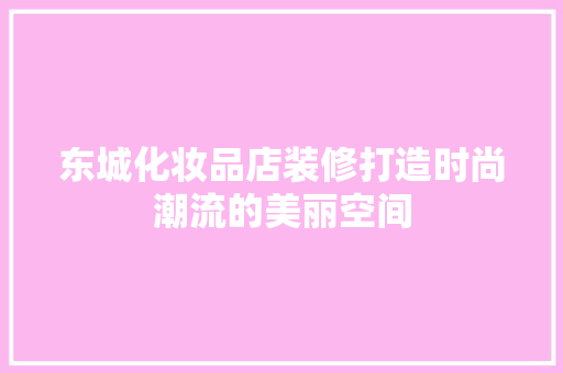 东城化妆品店装修打造时尚潮流的美丽空间