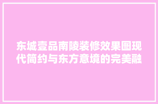 东城壹品南陵装修效果图现代简约与东方意境的完美融合