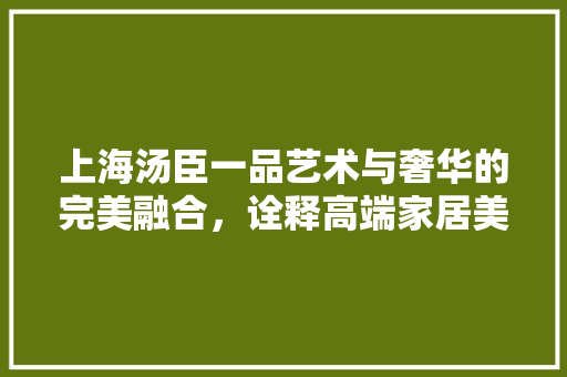 上海汤臣一品艺术与奢华的完美融合，诠释高端家居美学